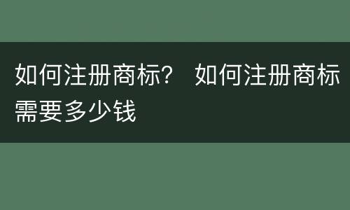 如何注册商标？ 如何注册商标需要多少钱