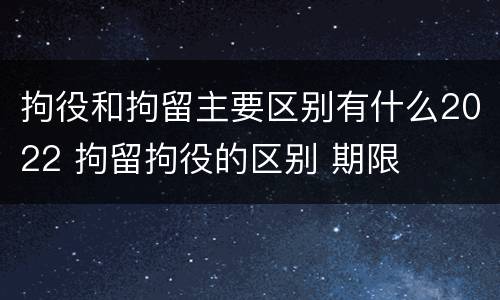 拘役和拘留主要区别有什么2022 拘留拘役的区别 期限