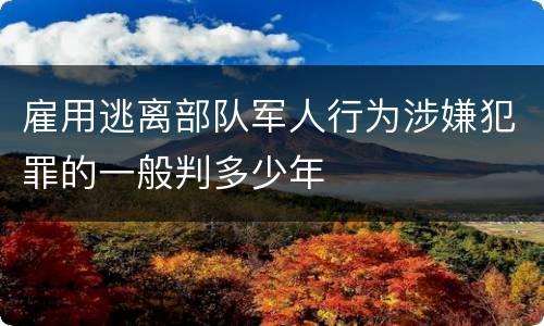 雇用逃离部队军人行为涉嫌犯罪的一般判多少年