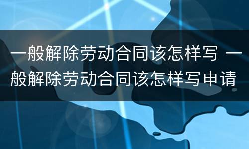 一般解除劳动合同该怎样写 一般解除劳动合同该怎样写申请书