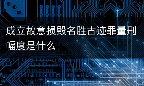 成立故意损毁名胜古迹罪量刑幅度是什么
