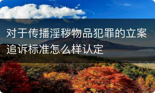对于传播淫秽物品犯罪的立案追诉标准怎么样认定