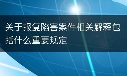 关于报复陷害案件相关解释包括什么重要规定