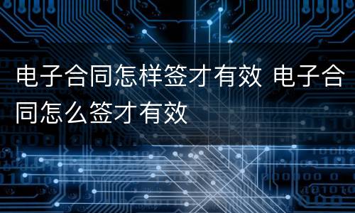 电子合同怎样签才有效 电子合同怎么签才有效
