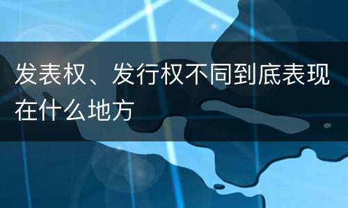 发表权、发行权不同到底表现在什么地方