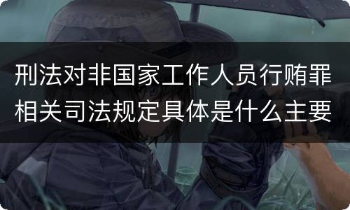 刑法对非国家工作人员行贿罪相关司法规定具体是什么主要内容