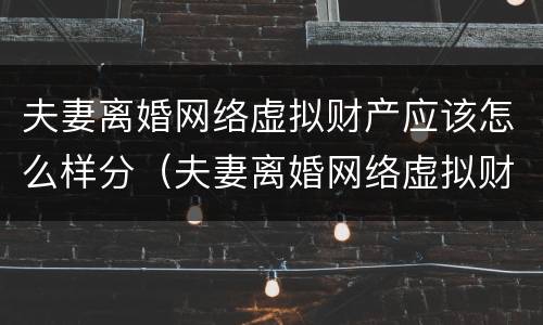 夫妻离婚网络虚拟财产应该怎么样分（夫妻离婚网络虚拟财产应该怎么样分配）