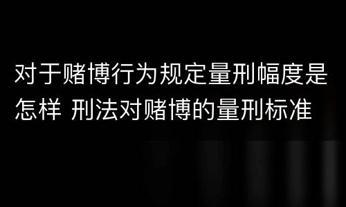 对于赌博行为规定量刑幅度是怎样 刑法对赌博的量刑标准