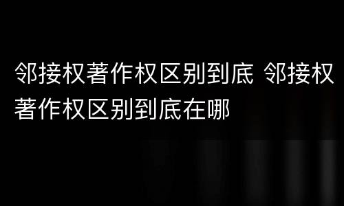 邻接权著作权区别到底 邻接权著作权区别到底在哪