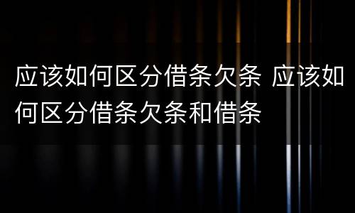 应该如何区分借条欠条 应该如何区分借条欠条和借条