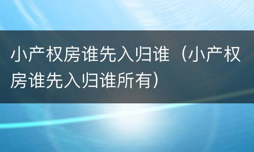小产权房谁先入归谁（小产权房谁先入归谁所有）