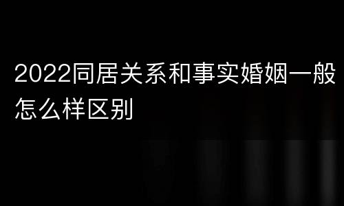 2022同居关系和事实婚姻一般怎么样区别