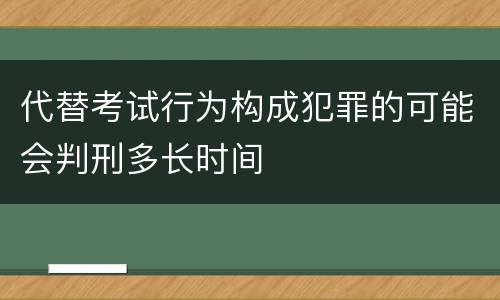 代替考试行为构成犯罪的可能会判刑多长时间