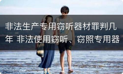 非法生产专用窃听器材罪判几年 非法使用窃听、窃照专用器材罪立案标准