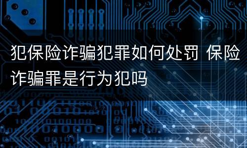 犯保险诈骗犯罪如何处罚 保险诈骗罪是行为犯吗