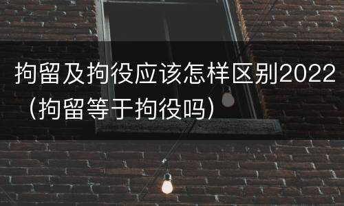 拘留及拘役应该怎样区别2022（拘留等于拘役吗）