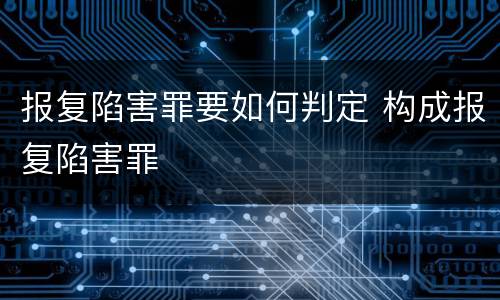 报复陷害罪要如何判定 构成报复陷害罪