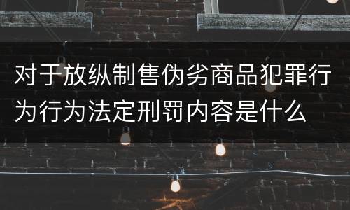 对于放纵制售伪劣商品犯罪行为行为法定刑罚内容是什么