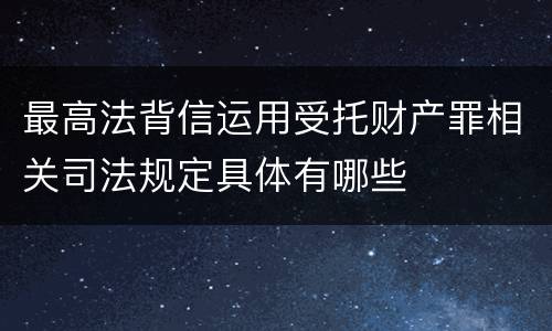 最高法背信运用受托财产罪相关司法规定具体有哪些
