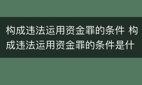构成违法运用资金罪的条件 构成违法运用资金罪的条件是什么