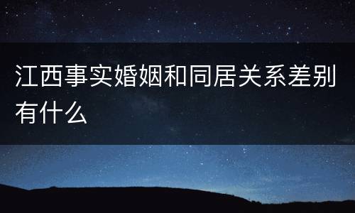 江西事实婚姻和同居关系差别有什么