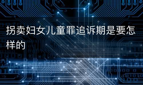 拐卖妇女儿童罪追诉期是要怎样的