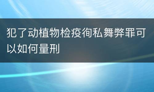犯了动植物检疫徇私舞弊罪可以如何量刑