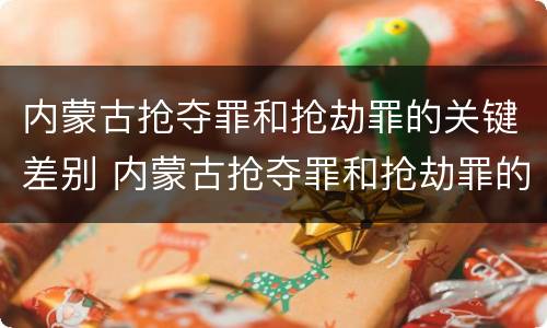 内蒙古抢夺罪和抢劫罪的关键差别 内蒙古抢夺罪和抢劫罪的关键差别在于