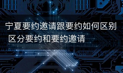 宁夏要约邀请跟要约如何区别 区分要约和要约邀请