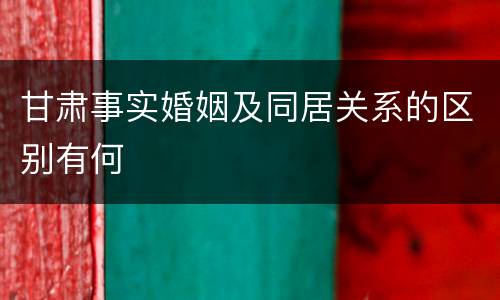 甘肃事实婚姻及同居关系的区别有何