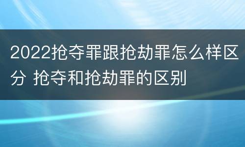 2022抢夺罪跟抢劫罪怎么样区分 抢夺和抢劫罪的区别
