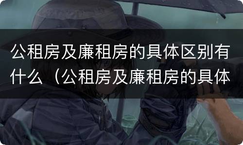 公租房及廉租房的具体区别有什么（公租房及廉租房的具体区别有什么意义）