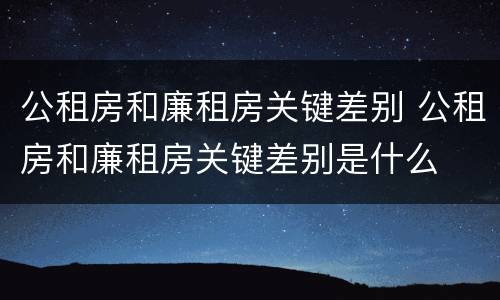 公租房和廉租房关键差别 公租房和廉租房关键差别是什么