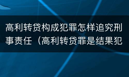 高利转贷构成犯罪怎样追究刑事责任（高利转贷罪是结果犯还是行为犯）