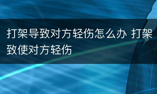 打架导致对方轻伤怎么办 打架致使对方轻伤