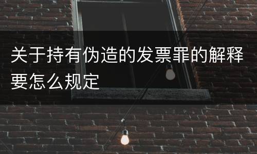 关于持有伪造的发票罪的解释要怎么规定