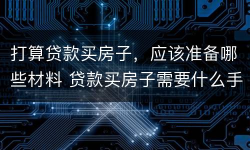 打算贷款买房子，应该准备哪些材料 贷款买房子需要什么手续和相关证件