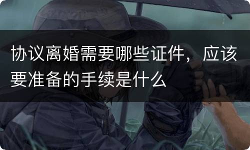 协议离婚需要哪些证件，应该要准备的手续是什么