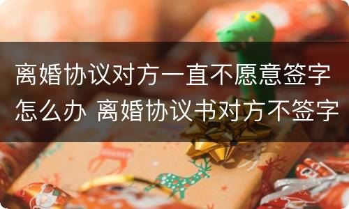离婚协议对方一直不愿意签字怎么办 离婚协议书对方不签字该怎么办