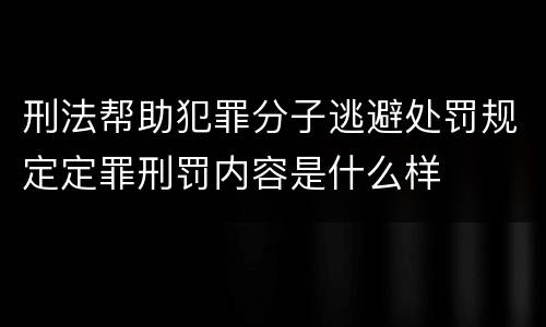 刑法帮助犯罪分子逃避处罚规定定罪刑罚内容是什么样