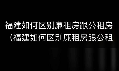 福建如何区别廉租房跟公租房（福建如何区别廉租房跟公租房呢）