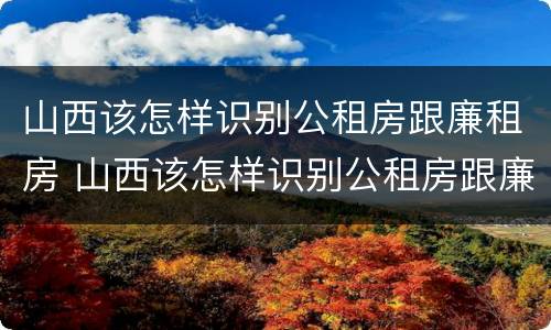 山西该怎样识别公租房跟廉租房 山西该怎样识别公租房跟廉租房呢