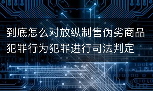 到底怎么对放纵制售伪劣商品犯罪行为犯罪进行司法判定