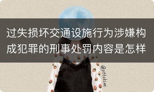 过失损坏交通设施行为涉嫌构成犯罪的刑事处罚内容是怎样的