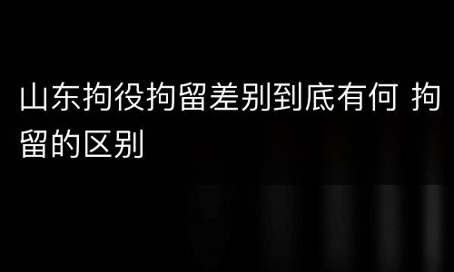 山东拘役拘留差别到底有何 拘留的区别