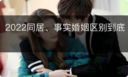 2022同居、事实婚姻区别到底