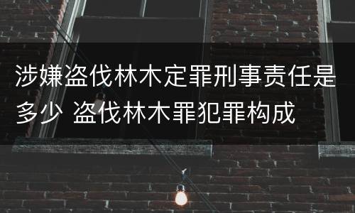 涉嫌盗伐林木定罪刑事责任是多少 盗伐林木罪犯罪构成