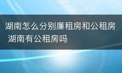 湖南怎么分别廉租房和公租房 湖南有公租房吗
