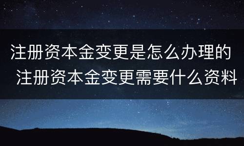 注册资本金变更是怎么办理的 注册资本金变更需要什么资料