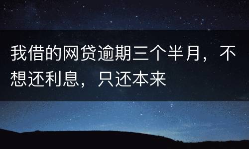我借的网贷逾期三个半月，不想还利息，只还本来